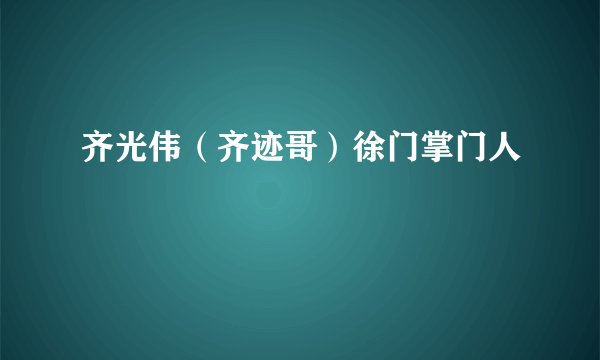 齐光伟（齐迹哥）徐门掌门人