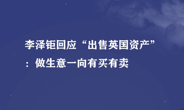 李泽钜回应“出售英国资产”：做生意一向有买有卖
