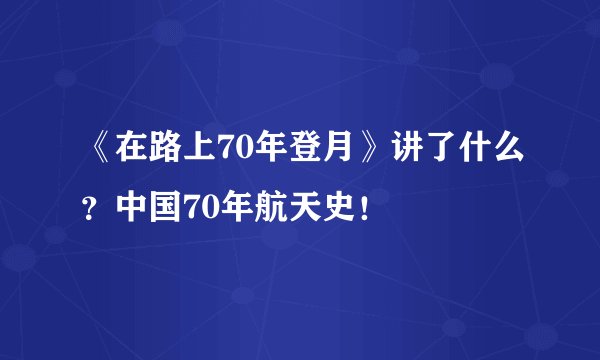 《在路上70年登月》讲了什么？中国70年航天史！