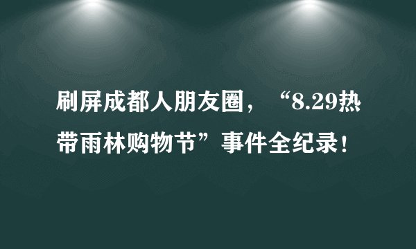 刷屏成都人朋友圈,“8.29热带雨林购物节”事件全纪录!