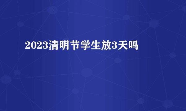 2023清明节学生放3天吗