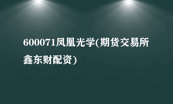 600071凤凰光学(期货交易所鑫东财配资)
