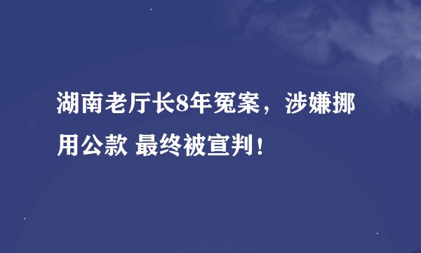 湖南老厅长8年冤案,涉嫌挪用公款 最终被宣判!