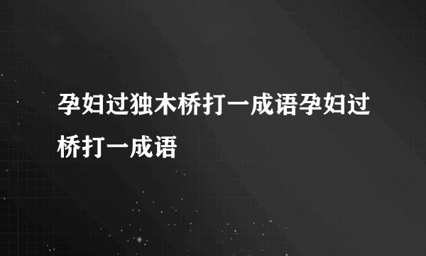 孕妇过独木桥打一成语孕妇过桥打一成语