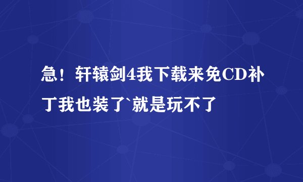 急！轩辕剑4我下载来免CD补丁我也装了`就是玩不了