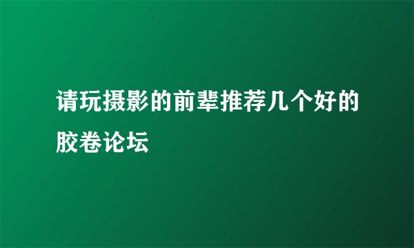 请玩摄影的前辈推荐几个好的胶卷论坛