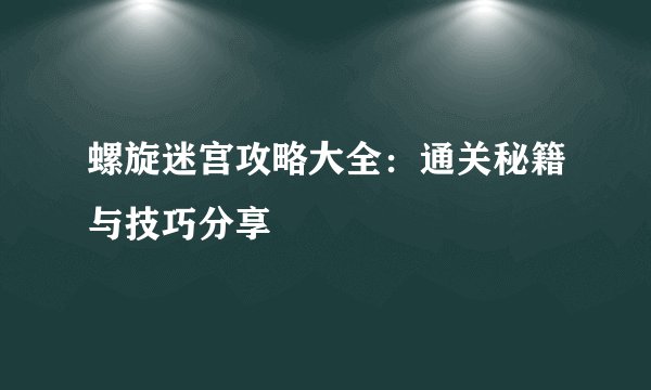 螺旋迷宫攻略大全：通关秘籍与技巧分享