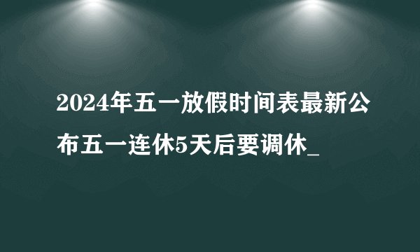 2024年五一放假时间表最新公布五一连休5天后要调休_