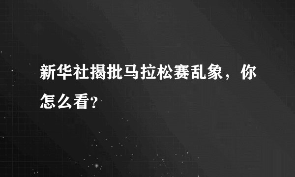 新华社揭批马拉松赛乱象，你怎么看？