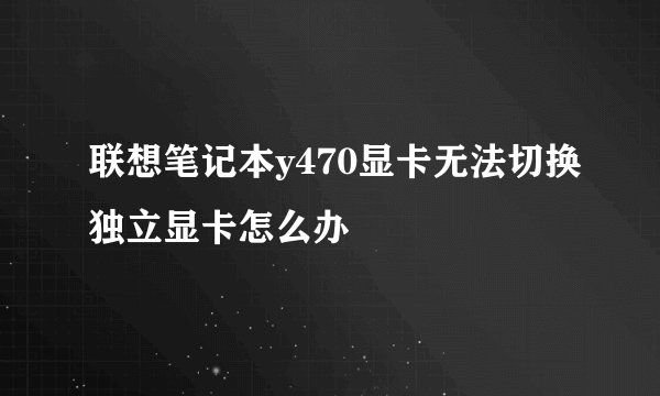 联想笔记本y470显卡无法切换独立显卡怎么办