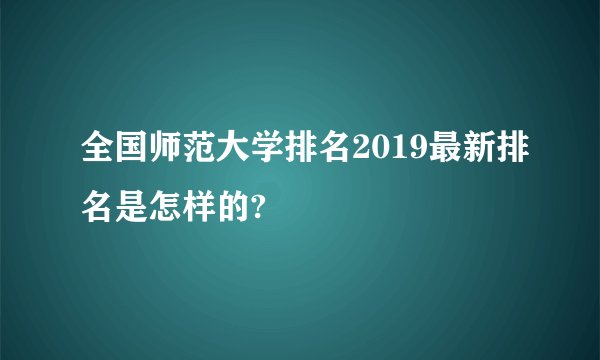 全国师范大学排名2019最新排名是怎样的?