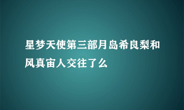 星梦天使第三部月岛希良梨和风真宙人交往了么