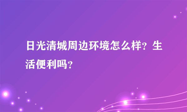 日光清城周边环境怎么样？生活便利吗？