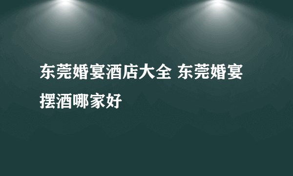 东莞婚宴酒店大全 东莞婚宴摆酒哪家好