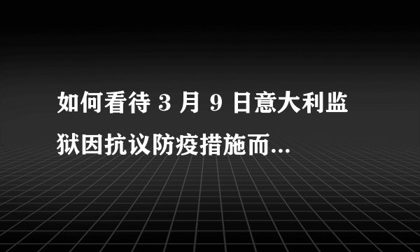 如何看待 3 月 9 日意大利监狱因抗议防疫措施而发生暴动,20 名囚犯越狱,7 名囚犯死亡?