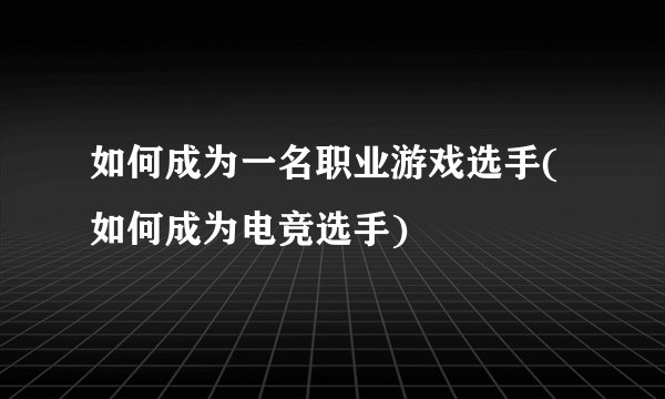 如何成为一名职业游戏选手(如何成为电竞选手)