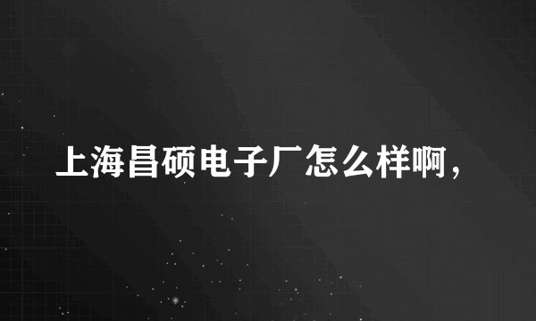 上海昌硕电子厂怎么样啊，