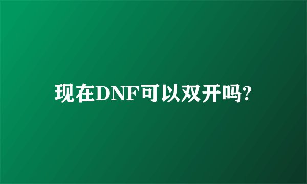 现在DNF可以双开吗?