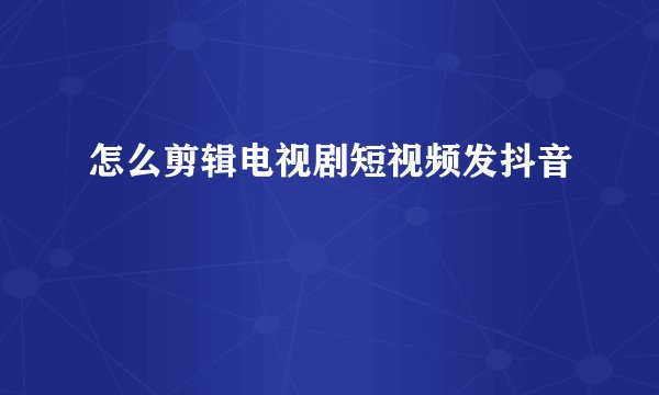 怎么剪辑电视剧短视频发抖音