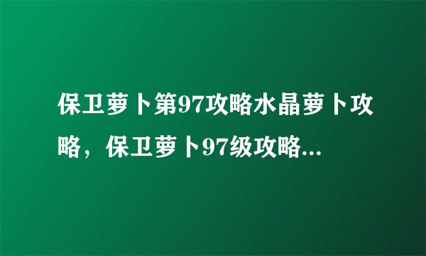 保卫萝卜第97攻略水晶萝卜攻略，保卫萝卜97级攻略：如何有效保护水晶萝卜