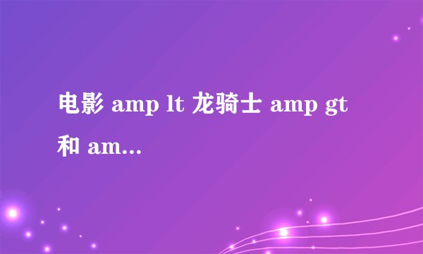电影 amp lt 龙骑士 amp gt 和 amp lt 火龙帝国 amp gt 那个更好看