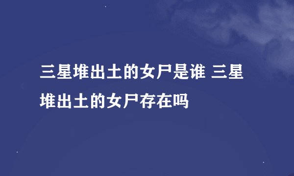 三星堆出土的女尸是谁 三星堆出土的女尸存在吗