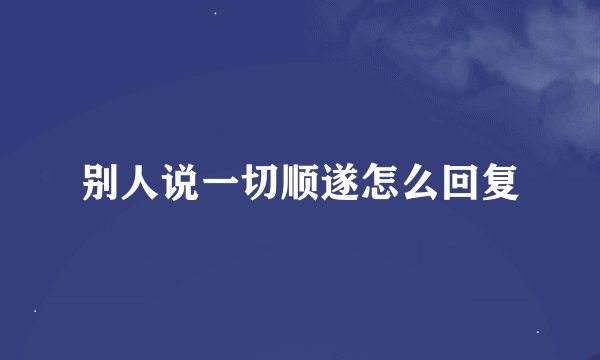 别人说一切顺遂怎么回复