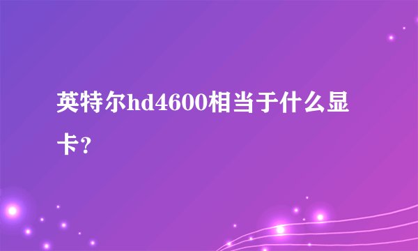 英特尔hd4600相当于什么显卡？