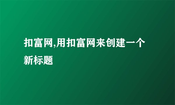扣富网,用扣富网来创建一个新标题