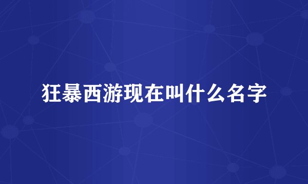 狂暴西游现在叫什么名字