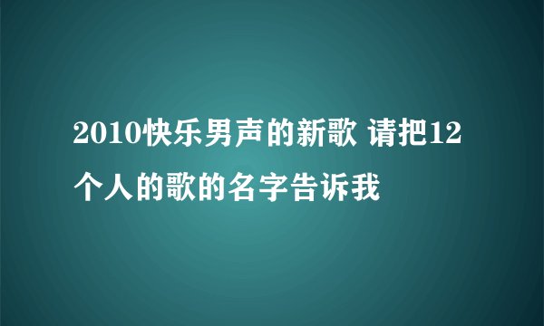 2010快乐男声的新歌 请把12个人的歌的名字告诉我