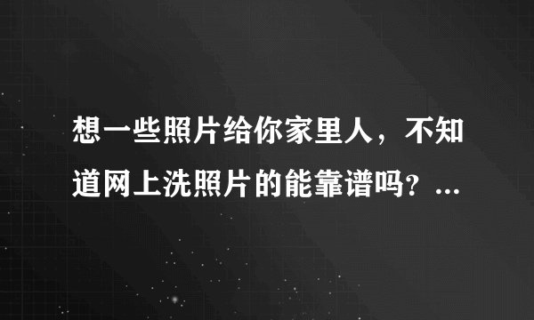 想一些照片给你家里人，不知道网上洗照片的能靠谱吗？不知道会不会安全啊？