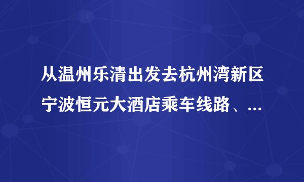 从温州乐清出发去杭州湾新区宁波恒元大酒店乘车线路、请大神帮忙