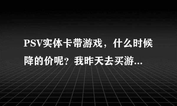 PSV实体卡带游戏，什么时候降的价呢？我昨天去买游戏才知道的，而且将价到200元以上的价格了！