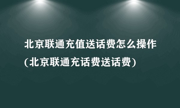 北京联通充值送话费怎么操作(北京联通充话费送话费)