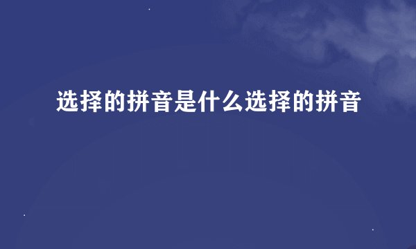 选择的拼音是什么选择的拼音