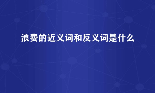 浪费的近义词和反义词是什么
