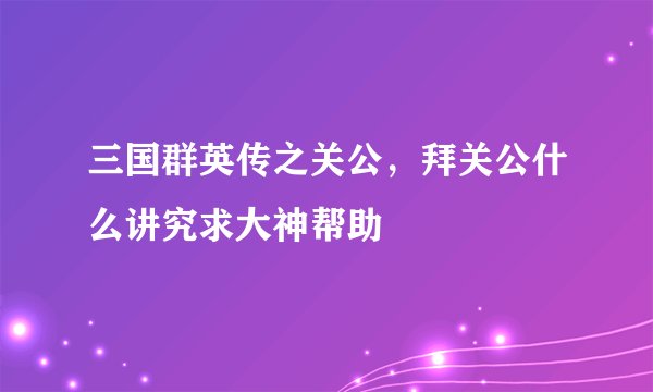三国群英传之关公，拜关公什么讲究求大神帮助