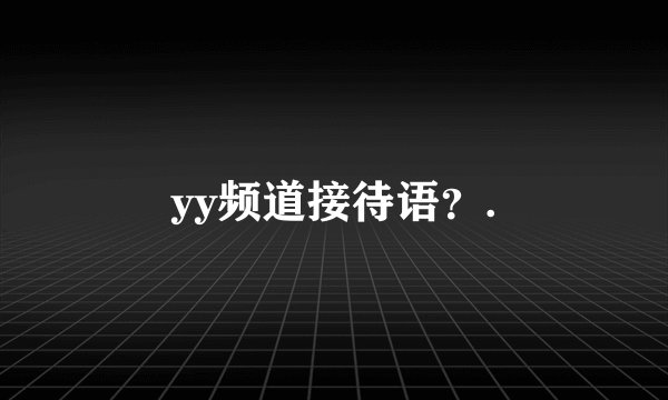 yy频道接待语？.