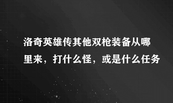 洛奇英雄传其他双枪装备从哪里来，打什么怪，或是什么任务