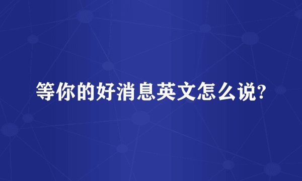 等你的好消息英文怎么说?