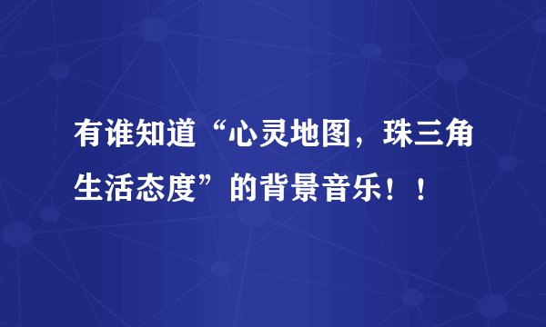 有谁知道“心灵地图，珠三角生活态度”的背景音乐！！