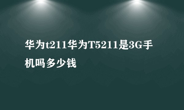 华为t211华为T5211是3G手机吗多少钱