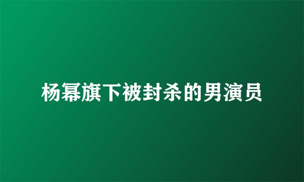 杨幂旗下被封杀的男演员