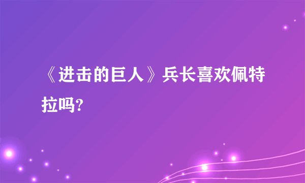 《进击的巨人》兵长喜欢佩特拉吗?