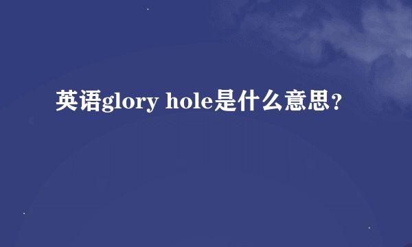 英语glory hole是什么意思？