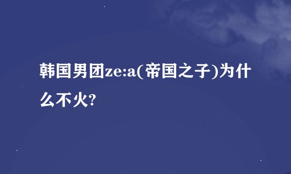 韩国男团ze:a(帝国之子)为什么不火?
