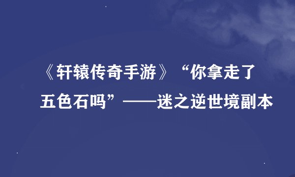《轩辕传奇手游》“你拿走了五色石吗”——迷之逆世境副本
