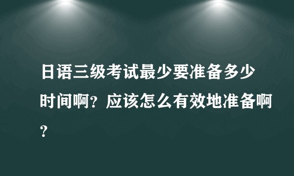 日语三级考试最少要准备多少时间啊？应该怎么有效地准备啊？