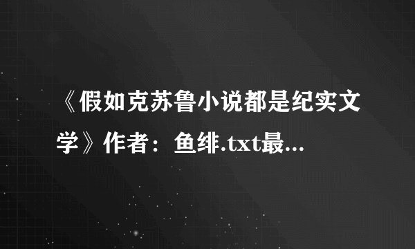 《假如克苏鲁小说都是纪实文学》作者：鱼绯.txt最新章节/全集txt免费下载